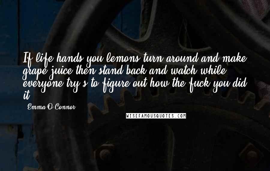 Emma O'Connor Quotes: If life hands you lemons turn around and make grape juice then stand back and watch while everyone try's to figure out how the fuck you did it.