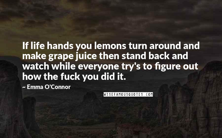 Emma O'Connor Quotes: If life hands you lemons turn around and make grape juice then stand back and watch while everyone try's to figure out how the fuck you did it.