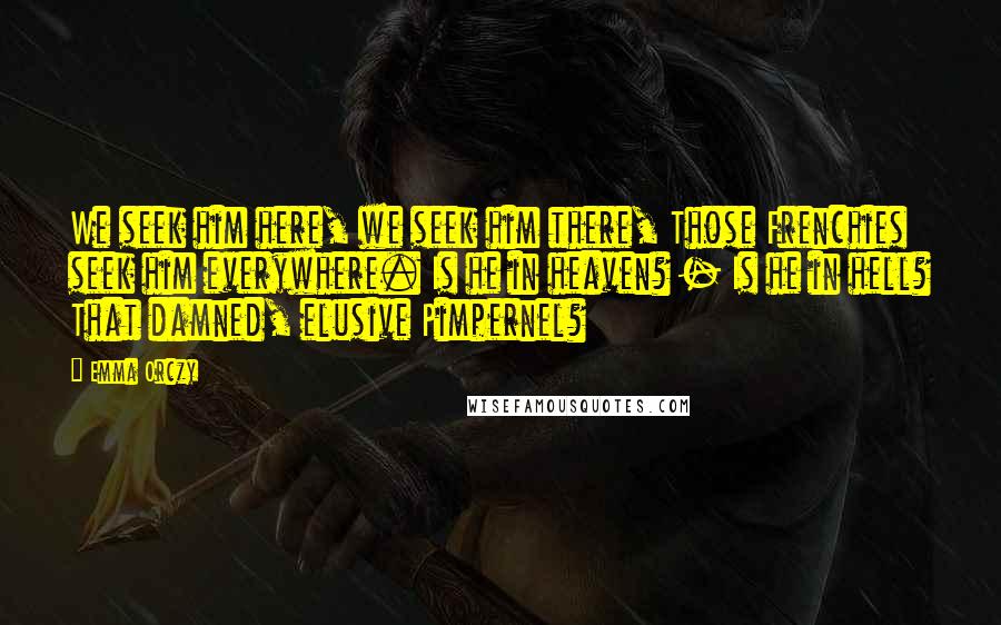 Emma Orczy Quotes: We seek him here, we seek him there, Those Frenchies seek him everywhere. Is he in heaven? - Is he in hell? That damned, elusive Pimpernel?