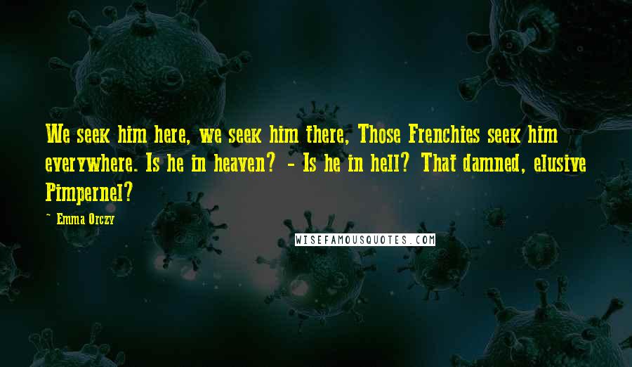 Emma Orczy Quotes: We seek him here, we seek him there, Those Frenchies seek him everywhere. Is he in heaven? - Is he in hell? That damned, elusive Pimpernel?