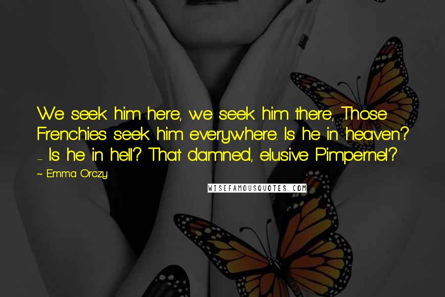 Emma Orczy Quotes: We seek him here, we seek him there, Those Frenchies seek him everywhere. Is he in heaven? - Is he in hell? That damned, elusive Pimpernel?