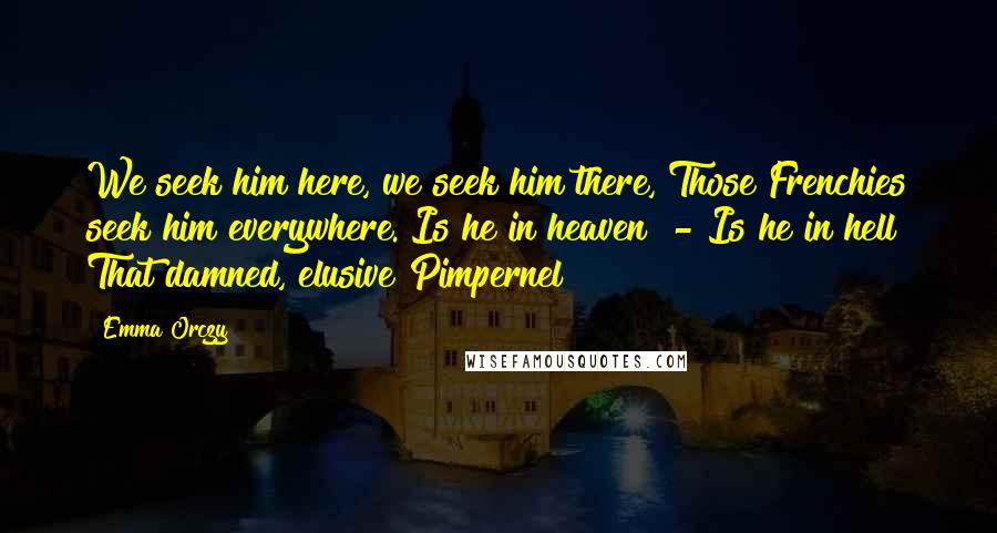 Emma Orczy Quotes: We seek him here, we seek him there, Those Frenchies seek him everywhere. Is he in heaven? - Is he in hell? That damned, elusive Pimpernel?