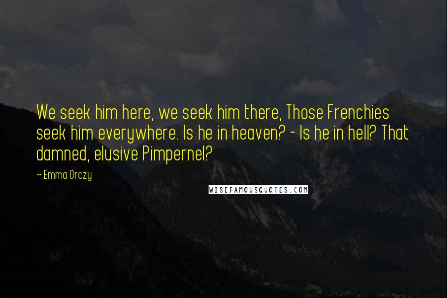 Emma Orczy Quotes: We seek him here, we seek him there, Those Frenchies seek him everywhere. Is he in heaven? - Is he in hell? That damned, elusive Pimpernel?