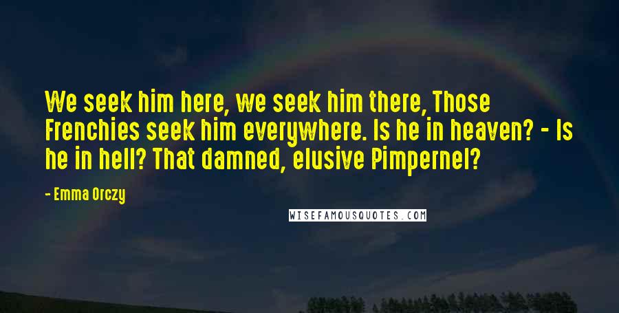 Emma Orczy Quotes: We seek him here, we seek him there, Those Frenchies seek him everywhere. Is he in heaven? - Is he in hell? That damned, elusive Pimpernel?