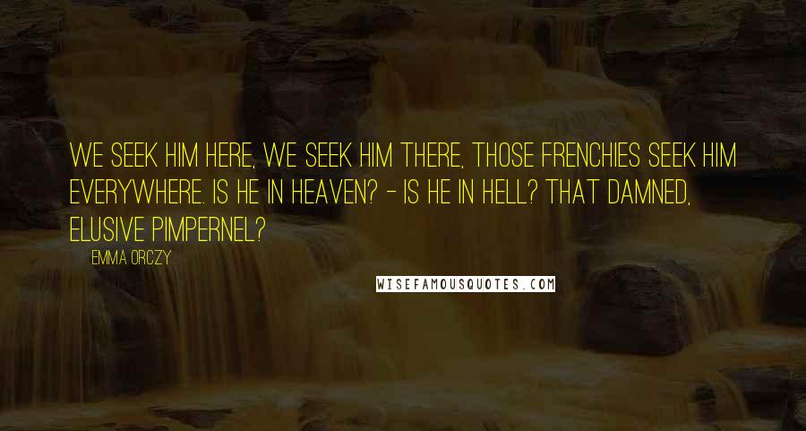 Emma Orczy Quotes: We seek him here, we seek him there, Those Frenchies seek him everywhere. Is he in heaven? - Is he in hell? That damned, elusive Pimpernel?