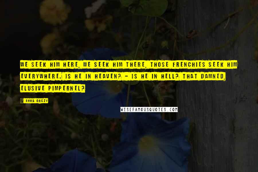 Emma Orczy Quotes: We seek him here, we seek him there, Those Frenchies seek him everywhere. Is he in heaven? - Is he in hell? That damned, elusive Pimpernel?