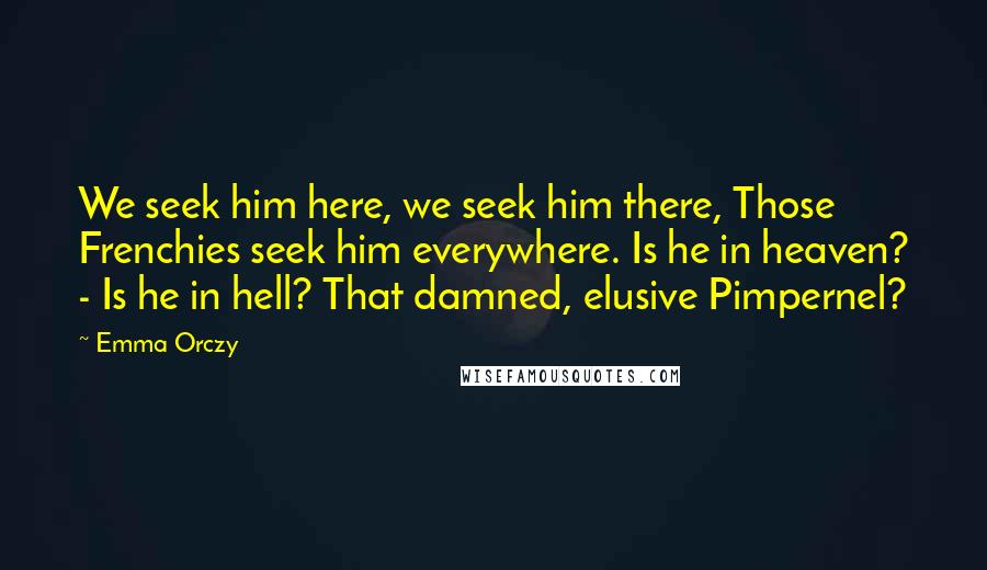 Emma Orczy Quotes: We seek him here, we seek him there, Those Frenchies seek him everywhere. Is he in heaven? - Is he in hell? That damned, elusive Pimpernel?