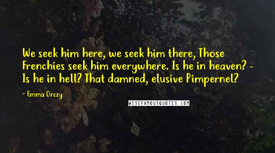 Emma Orczy Quotes: We seek him here, we seek him there, Those Frenchies seek him everywhere. Is he in heaven? - Is he in hell? That damned, elusive Pimpernel?
