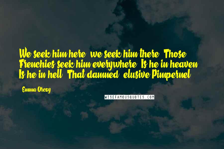 Emma Orczy Quotes: We seek him here, we seek him there, Those Frenchies seek him everywhere. Is he in heaven? - Is he in hell? That damned, elusive Pimpernel?