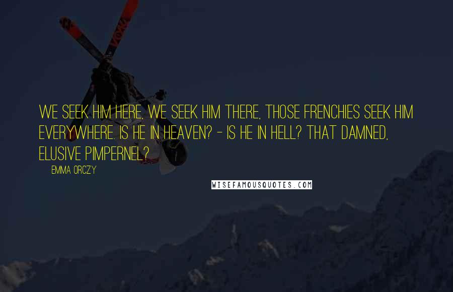 Emma Orczy Quotes: We seek him here, we seek him there, Those Frenchies seek him everywhere. Is he in heaven? - Is he in hell? That damned, elusive Pimpernel?