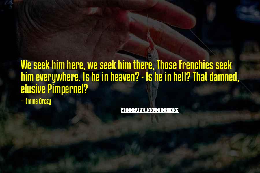 Emma Orczy Quotes: We seek him here, we seek him there, Those Frenchies seek him everywhere. Is he in heaven? - Is he in hell? That damned, elusive Pimpernel?