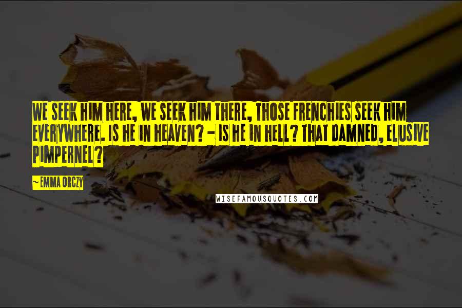 Emma Orczy Quotes: We seek him here, we seek him there, Those Frenchies seek him everywhere. Is he in heaven? - Is he in hell? That damned, elusive Pimpernel?