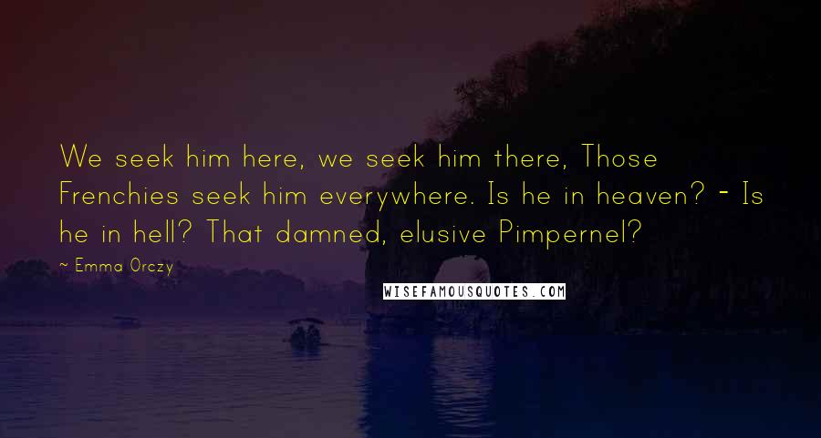 Emma Orczy Quotes: We seek him here, we seek him there, Those Frenchies seek him everywhere. Is he in heaven? - Is he in hell? That damned, elusive Pimpernel?