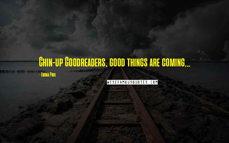 Emma Paul Quotes: Chin-up Goodreaders, good things are coming...