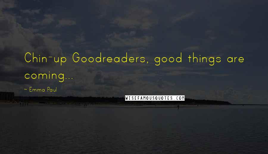 Emma Paul Quotes: Chin-up Goodreaders, good things are coming...