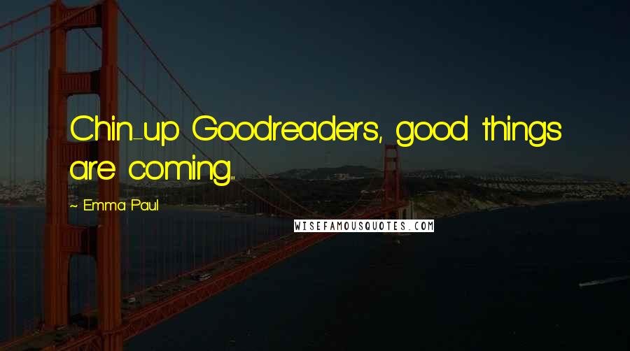 Emma Paul Quotes: Chin-up Goodreaders, good things are coming...