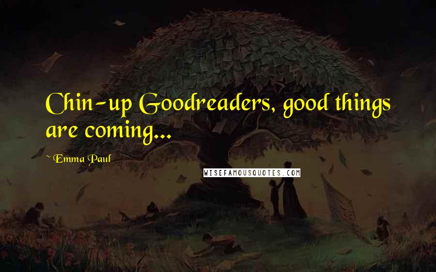 Emma Paul Quotes: Chin-up Goodreaders, good things are coming...