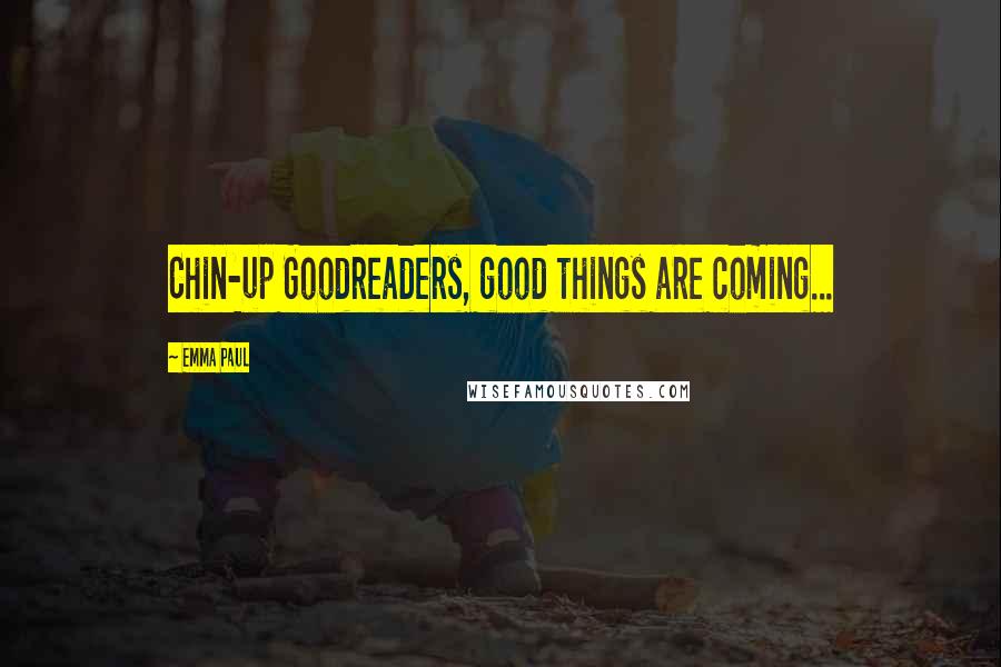Emma Paul Quotes: Chin-up Goodreaders, good things are coming...