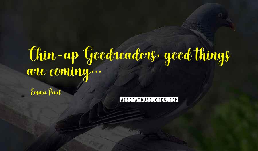 Emma Paul Quotes: Chin-up Goodreaders, good things are coming...