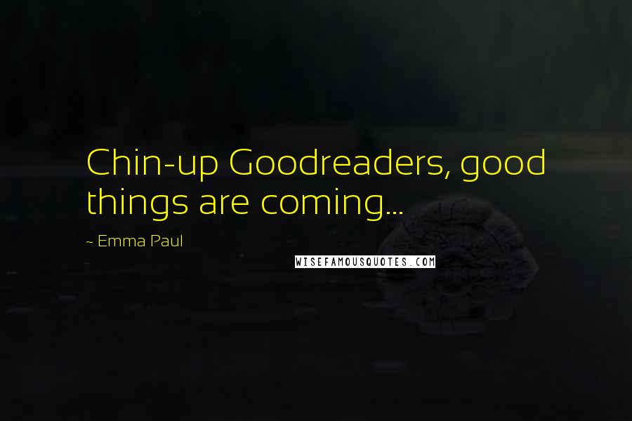 Emma Paul Quotes: Chin-up Goodreaders, good things are coming...