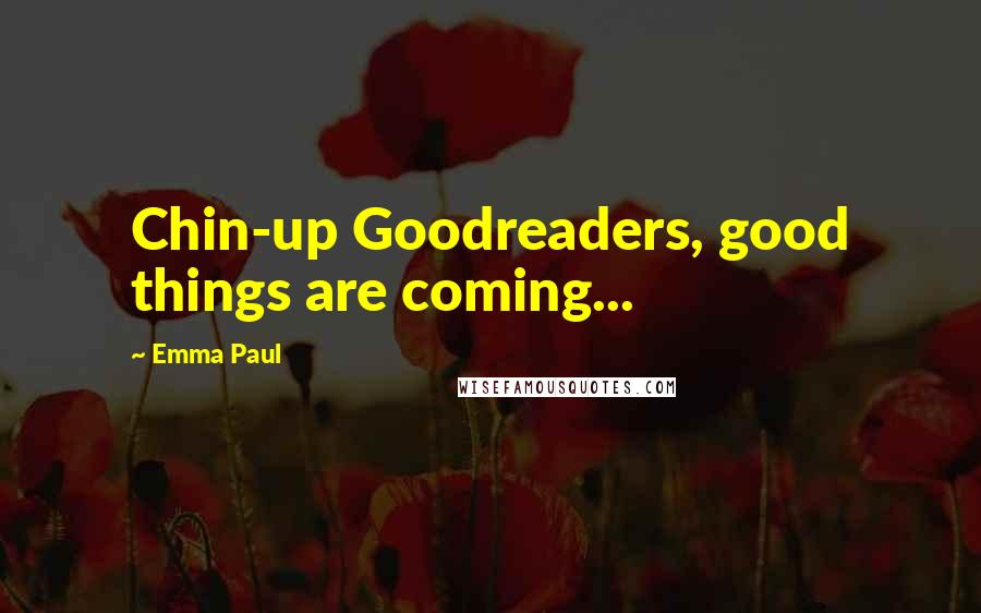 Emma Paul Quotes: Chin-up Goodreaders, good things are coming...