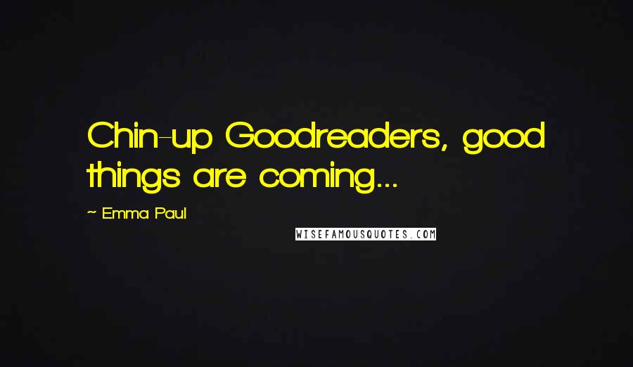 Emma Paul Quotes: Chin-up Goodreaders, good things are coming...