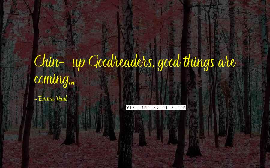 Emma Paul Quotes: Chin-up Goodreaders, good things are coming...