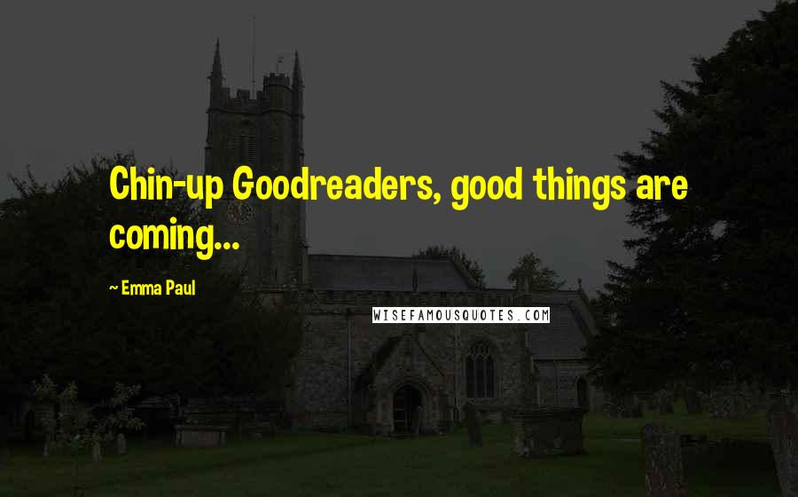 Emma Paul Quotes: Chin-up Goodreaders, good things are coming...