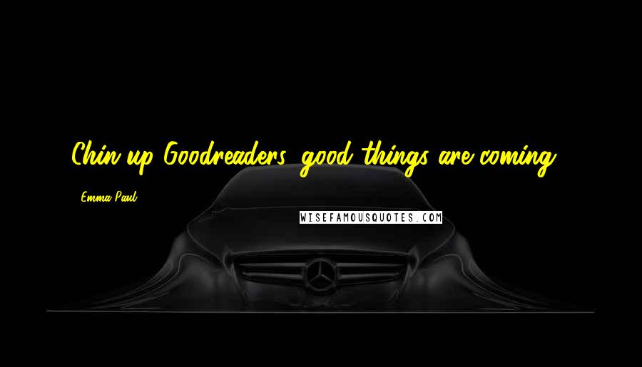 Emma Paul Quotes: Chin-up Goodreaders, good things are coming...