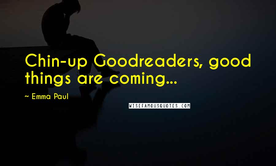 Emma Paul Quotes: Chin-up Goodreaders, good things are coming...
