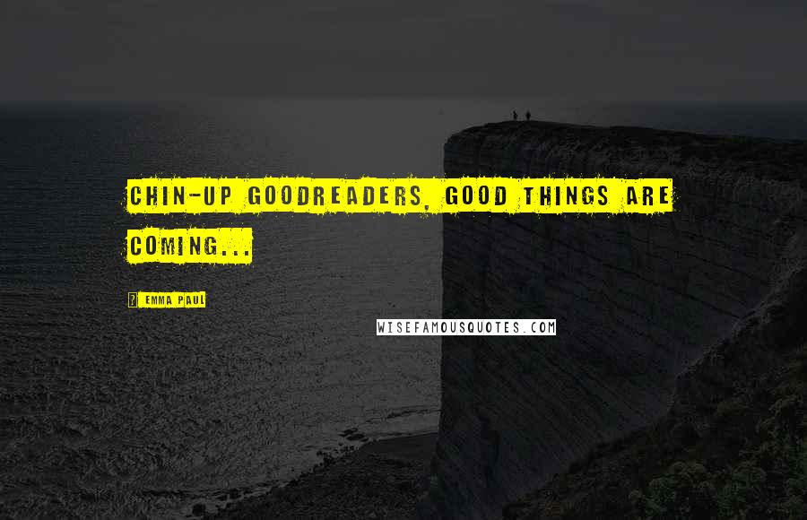 Emma Paul Quotes: Chin-up Goodreaders, good things are coming...