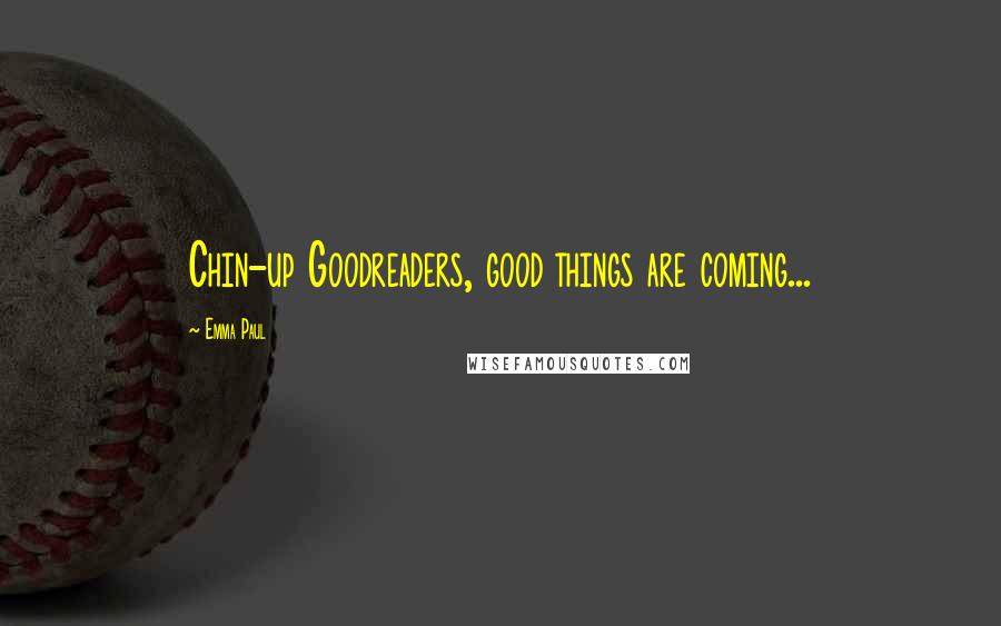 Emma Paul Quotes: Chin-up Goodreaders, good things are coming...