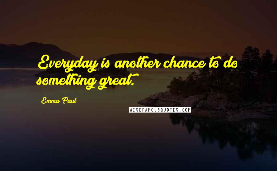 Emma Paul Quotes: Everyday is another chance to do something great.