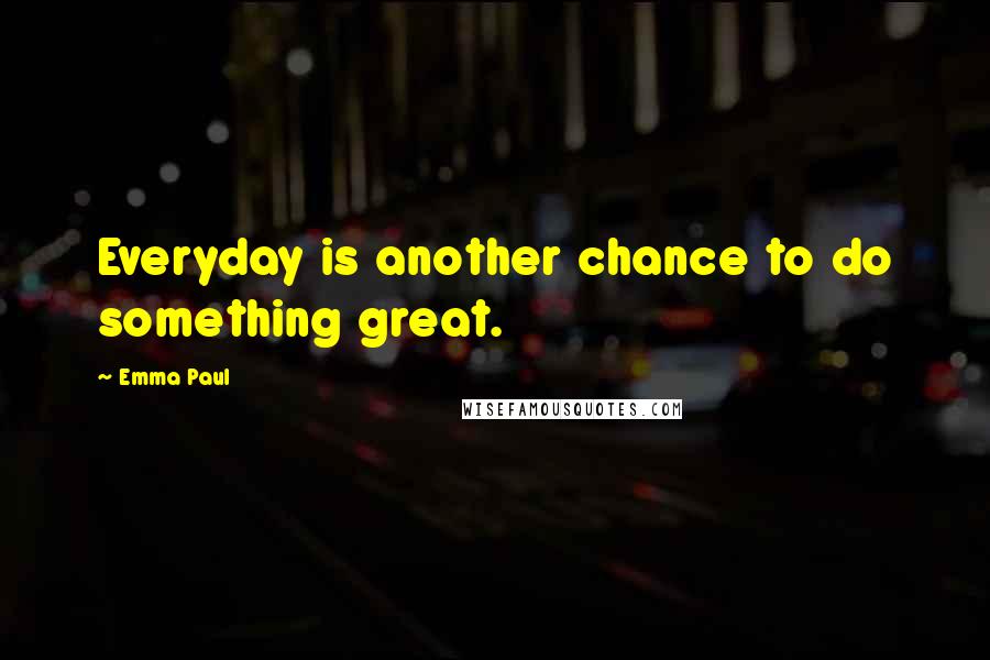 Emma Paul Quotes: Everyday is another chance to do something great.