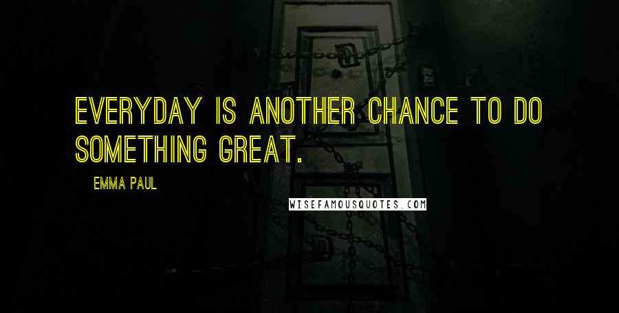 Emma Paul Quotes: Everyday is another chance to do something great.