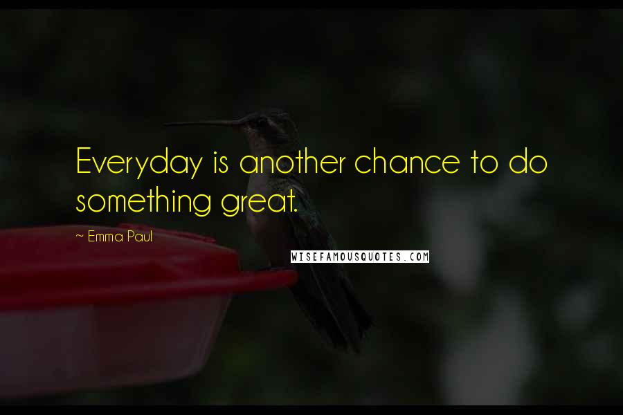 Emma Paul Quotes: Everyday is another chance to do something great.