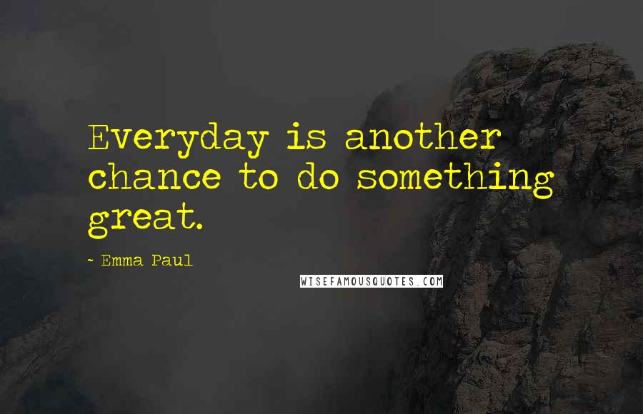 Emma Paul Quotes: Everyday is another chance to do something great.