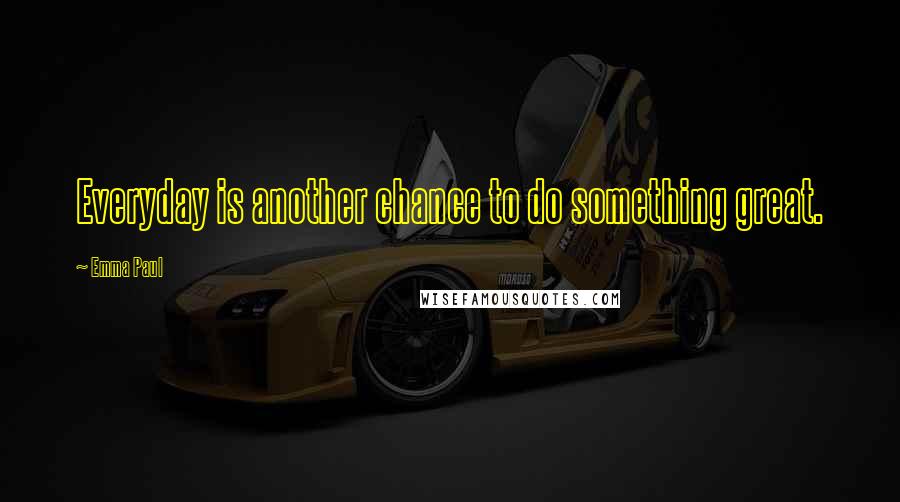 Emma Paul Quotes: Everyday is another chance to do something great.