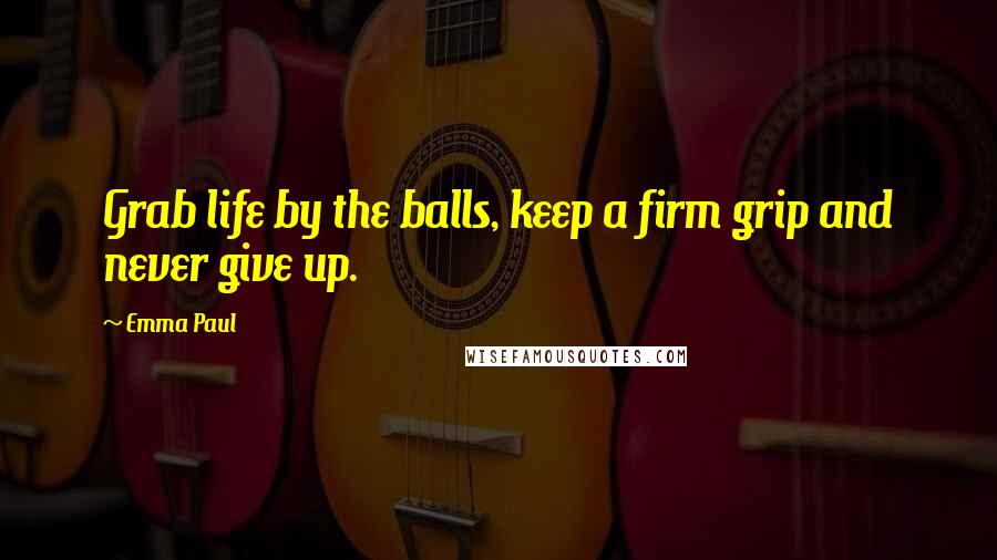 Emma Paul Quotes: Grab life by the balls, keep a firm grip and never give up.