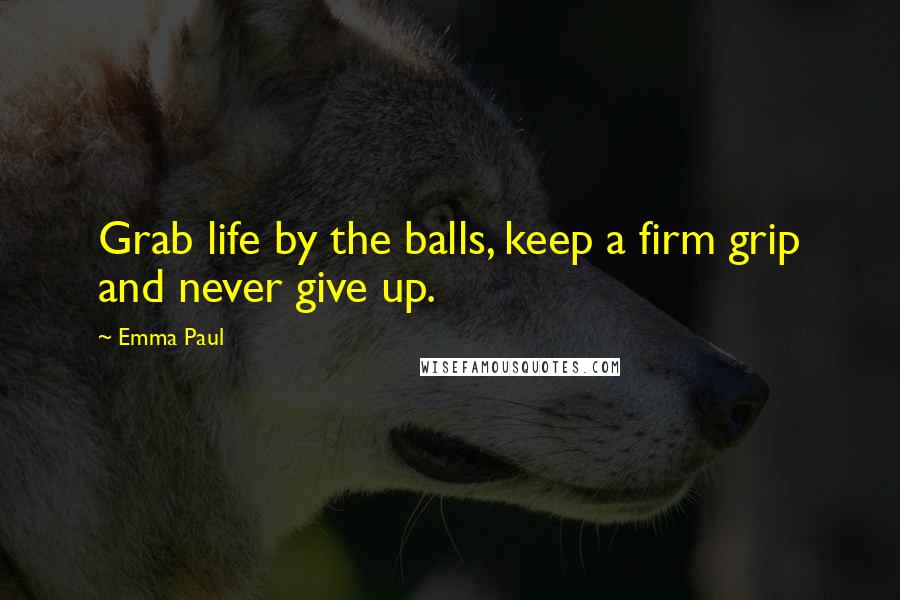 Emma Paul Quotes: Grab life by the balls, keep a firm grip and never give up.