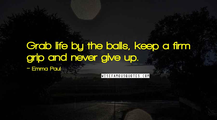 Emma Paul Quotes: Grab life by the balls, keep a firm grip and never give up.