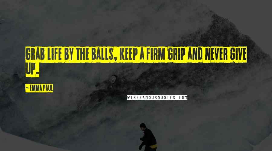 Emma Paul Quotes: Grab life by the balls, keep a firm grip and never give up.