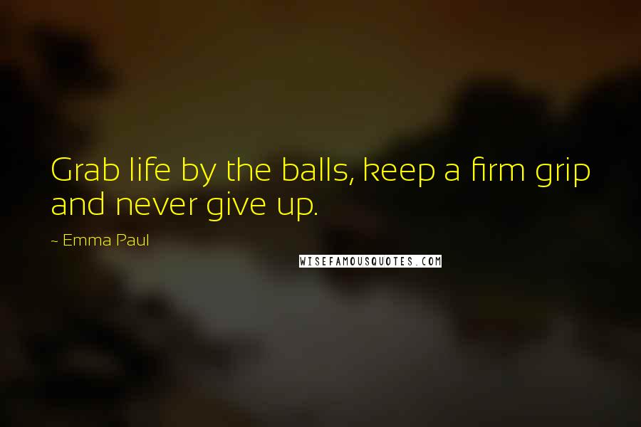 Emma Paul Quotes: Grab life by the balls, keep a firm grip and never give up.