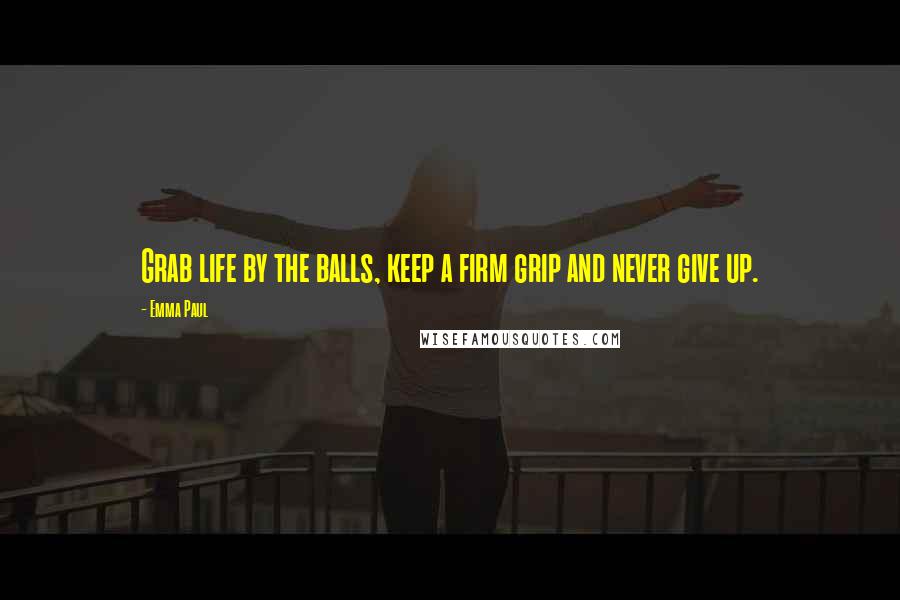 Emma Paul Quotes: Grab life by the balls, keep a firm grip and never give up.