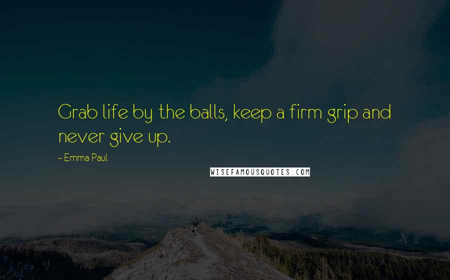 Emma Paul Quotes: Grab life by the balls, keep a firm grip and never give up.