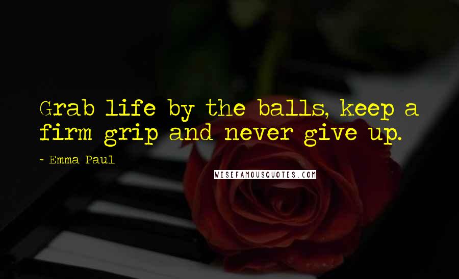 Emma Paul Quotes: Grab life by the balls, keep a firm grip and never give up.