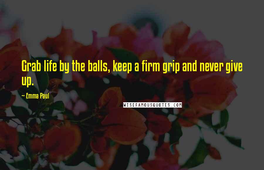 Emma Paul Quotes: Grab life by the balls, keep a firm grip and never give up.