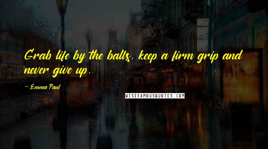 Emma Paul Quotes: Grab life by the balls, keep a firm grip and never give up.