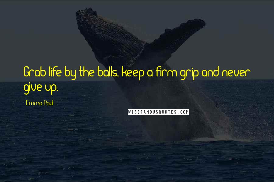 Emma Paul Quotes: Grab life by the balls, keep a firm grip and never give up.