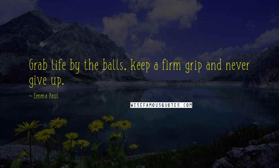 Emma Paul Quotes: Grab life by the balls, keep a firm grip and never give up.